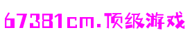 67381cm顶级游戏娱乐 - 更高质量的游戏资讯来源